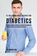 51 Delicious Juice Recipes for Diabetics: Naturally Control and Treat Your Diabetes Condition through Vitamin Filled Organic Ingredients