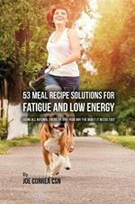 53 Meal Recipe Solutions for Fatigue and Low Energy: Using All Natural Foods to Give Your Day the Boost it Needs Fast