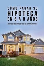 Como pagar su hipoteca en 6 a 8 anos: Habitos de riqueza de los ricos que le ahorraran miles