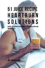 51 Juice Recipe Heartburn Solutions: Reduce and Prevent Heartburn by Drinking Delicious and Healthy Juices