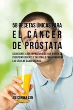 58 Recetas Unicas Para el Cancer de Prostata: Soluciones Caseras Naturales Que Haran su Cuerpo Mas Fuerte y Saludable Para Combatir las Celulas Cancerigenas