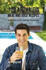 100 Arthritis Meal and Juice Recipes: Naturally Reduce Pain and Discomfort