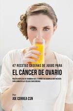 47 Recetas Caseras de Jugos Para el Cancer de Ovario: Recetas Repletas de Vitaminas Que Le Daran a su Cuerpo Lo Que Necesita Para Combatir las Celulas Cancerigenas