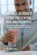 80 Gallbladder Stone Preventing Meal and Juice Recipes: Using Proper Dieting and Smart Nutritional Habits to Reduce Your Chances of Developing Gall Bladder Stones