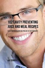 102 Cavity Preventing Juice and Meal Recipes: Reduce Your Risk of Having Oral Problems Fast and Permanently