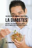 104 Recetas de Comidas y Jugos Para la Diabetes: Controle Su Condicion Naturalmente Usando Ingredientes Ricos En Nutrientes