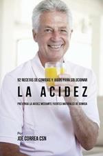 92 Recetas de Comidas y Jugos Para Solucionar La Acidez: Prevenga La Acidez Mediante Fuentes Naturales de Comida