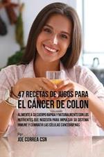 47 Recetas de Jugos Para el Cancer de Colon: Alimente a su Cuerpo Rapida y Naturalmente Con los Nutrientes Que Necesita Para Impulsar su Sistema Inmune y Combatir las Celulas Cancerigenas