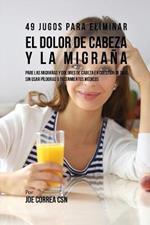 49 Jugos Para Solucionar el Dolor de Cabeza y la Migrana: Pare las Migranas y Dolores de Cabeza En Cuestion de Dia Sin Pildoras o Tratamientos Medicos