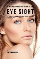 88 Meal and Juice Recipes to Improve Your Eye Sight: Prevent Loss of Vision by Feeding Your Body Vitamin Rich Foods