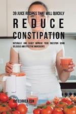39 Juice Recipes That Will Quickly Reduce Constipation: Naturally and Easily Improve Your Digestion Using Delicious and Effective Ingredients