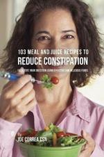 103 Meal and Juice Recipes to Reduce Constipation: Facilitate Your Digestion Using Effective and Delicious Foods