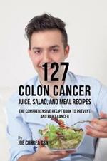 127 Colon Cancer Juice, Salad, and Meal Recipes: The Comprehensive Recipe Book to Prevent and Fight Cancer