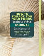 How to Forage for Wild Foods without Dying Journal: Track the Mushrooms and Wild Edible Plants You Find, Season by Season, Year after Year