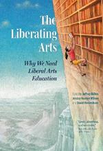 The Liberating Arts: Why We Need Liberal Arts Education