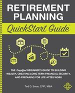 Retirement Planning QuickStart Guide: The Simplified Beginner's Guide to Building Wealth, Creating Long-Term Financial Security, and Preparing for Life After Work