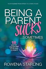 Being a Parent Sucks!...Sometimes: 18 Tips to Transform Your Pain to Peace