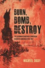 Burn, Bomb, Destroy: The Sabotage Campaign of the German Secret Services in North America 1914-1918