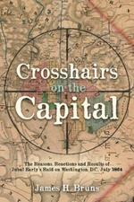 Crosshairs on the Capital: Jubal Early's Raid on Washington, D.C., July 1864: Reasons, Reactions, and Results