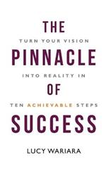 The Pinnacle of Success - Turn Your Vision into Reality in Ten Achievable Steps