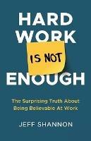 Hard Work Is Not Enough: The Surprising Truth about Being Believable at Work