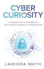 Cyber Curiosity: A Beginner's Guide to Cybersecurity - How to Protect Yourself in the Modern World