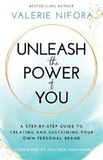 Unleash the Power of You: A Step-by-Step Guide to Creating and Sustaining Your Own Personal Brand