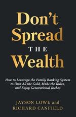 Don't Spread the Wealth: How to Leverage the Family Banking System to Own All the Gold, Make the Rules, and Enjoy Generational Riches