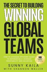 The Secret to Building Winning Global Teams: How to Leverage Offshore Talent to Exponentially Increase Profitability and Valuation