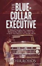 The Blue-Collar Executive: 12 Biblical Principles that Conquered a Billion Dollar Industry and Allow You to Build Your Business in a Secular World