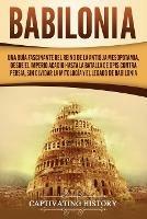 Babilonia: Una guia fascinante del reino de la antigua Mesopotamia, desde el Imperio acadio hasta la batalla de Opis contra Persia, sin olvidar la mitologia y el legado de Babilonia