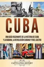 Cuba: Una guia fascinante de la historia de Cuba y La Habana, la Revolucion cubana y Fidel Castro