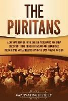 The Puritans: A Captivating Guide to the English Protestants Who Grew Discontent in the Church of England and Established the Massachusetts Bay Colony on the East Coast of America