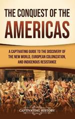 The Conquest of the Americas: A Captivating Guide to the Discovery of the New World, European Colonization, and Indigenous Resistance