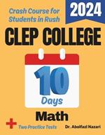 CLEP College Math Test Prep in 10 Days: Crash Course and Prep Book for Students in Rush. The Fastest Prep Book and Test Tutor + Two Full-Length Practice Tests