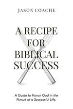 A Recipe For Biblical Success: A Guide to Honor God in the Pursuitof a Successful Life