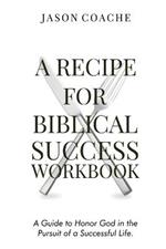 A Recipe For Biblical Success Workbook: A Guide to Honor God in the Pursuitof a Successful Life