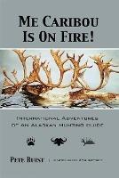 Me Caribou Is On Fire: International Adventures of An Alaskan Hunting Guide