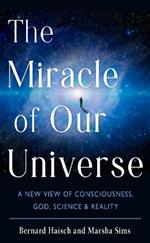 The Miracle of Our Universe: A New View of Consciousness, God, Science, and Reality