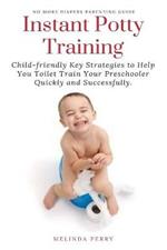 Instant Potty Training: Child-friendly Key Strategies to Help You Toilet Train Your Preschooler Quickly and Successfully.