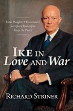 Ike in Love and War: How Dwight D. Eisenhower Sacrificed Himself to Keep the Peace