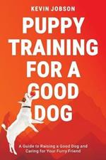 Puppy Training for a Good Dog: A Guide to Raising a Good Dog and Caring for Your Furry Friend