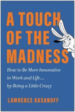 A Touch of the Madness: How to Be More Innovative in Work and Life . . . by Being a Little Crazy