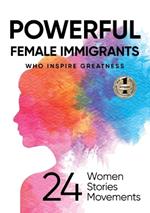 Powerful Female Immigrants Who Inspire Greatness: 24 Women 24 Stories 24 Movements