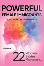 POWERFUL FEMALE IMMIGRANTS Who Inspire Greatness Volume 4: 22 Women 22 Stories 22 Movements