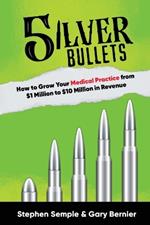 5 Silver Bullets: How to Grow Your Medical Practice from $1 Million to $10 Million in Revenue