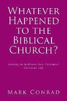 Whatever Happened to the Biblical Church?: Seeking an Authentic New Testament Christian Life