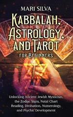 Kabbalah, Astrology, and Tarot for Beginners: Unlocking Ancient Jewish Mysticism, the Zodiac Signs, Natal Chart Reading, Divination, Numerology, and Psychic Development