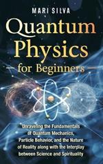 Quantum Physics for Beginners: Unraveling the Fundamentals of Quantum Mechanics, Particle Behavior, and the Nature of Reality along with the Interplay between Science and Spirituality