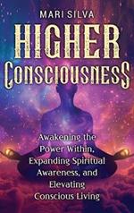 Higher Consciousness: Awakening the Power Within, Expanding Spiritual Awareness, and Elevating Conscious Living